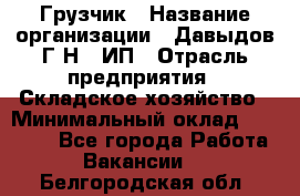 Грузчик › Название организации ­ Давыдов Г.Н., ИП › Отрасль предприятия ­ Складское хозяйство › Минимальный оклад ­ 18 000 - Все города Работа » Вакансии   . Белгородская обл.